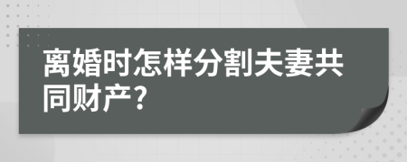 离婚时怎样分割夫妻共同财产?