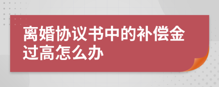 离婚协议书中的补偿金过高怎么办