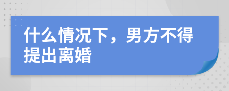 什么情况下，男方不得提出离婚