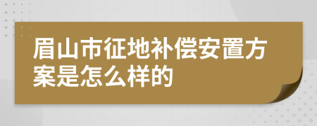 眉山市征地补偿安置方案是怎么样的