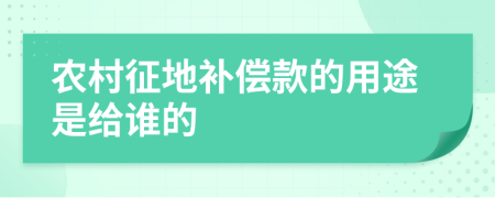 农村征地补偿款的用途是给谁的