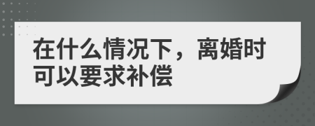 在什么情况下，离婚时可以要求补偿