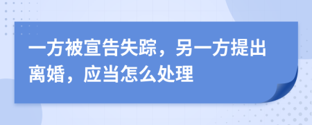 一方被宣告失踪，另一方提出离婚，应当怎么处理