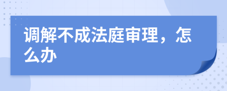 调解不成法庭审理，怎么办