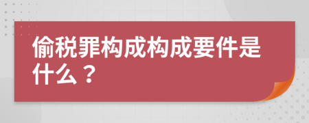 偷税罪构成构成要件是什么？