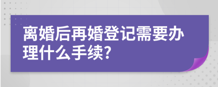 离婚后再婚登记需要办理什么手续?