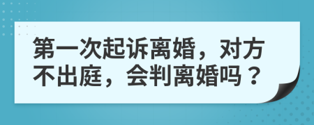 第一次起诉离婚，对方不出庭，会判离婚吗？