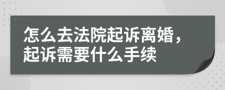 怎么去法院起诉离婚，起诉需要什么手续