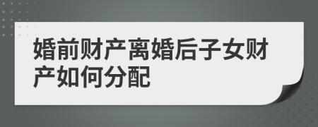 婚前财产离婚后子女财产如何分配