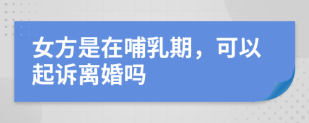 女方是在哺乳期，可以起诉离婚吗