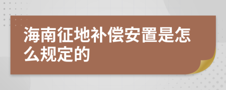 海南征地补偿安置是怎么规定的