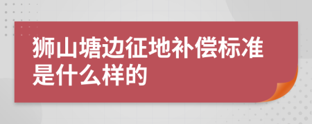 狮山塘边征地补偿标准是什么样的