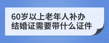 60岁以上老年人补办结婚证需要带什么证件