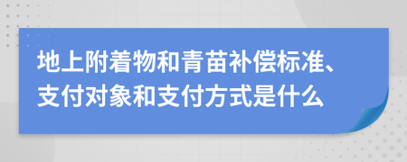 地上附着物和青苗补偿标准、支付对象和支付方式是什么