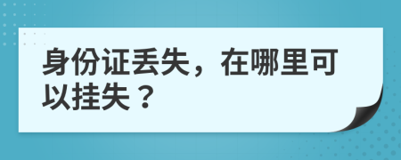 身份证丢失，在哪里可以挂失？