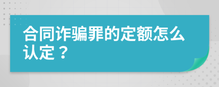 合同诈骗罪的定额怎么认定？