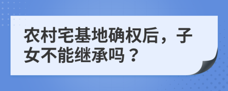 农村宅基地确权后，子女不能继承吗？