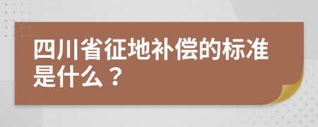 四川省征地补偿的标准是什么？