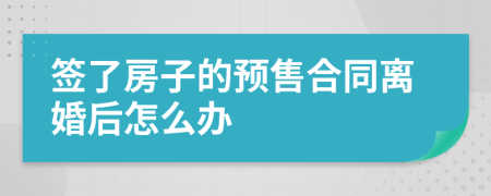 签了房子的预售合同离婚后怎么办