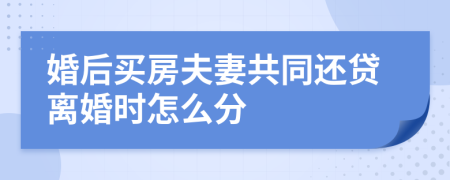 婚后买房夫妻共同还贷离婚时怎么分