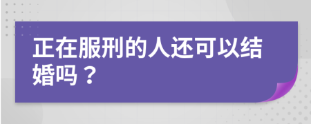 正在服刑的人还可以结婚吗？