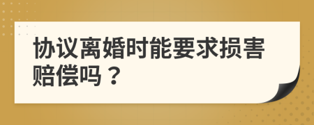 协议离婚时能要求损害赔偿吗？