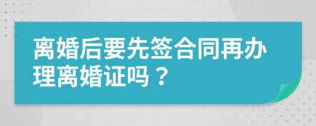 离婚后要先签合同再办理离婚证吗？