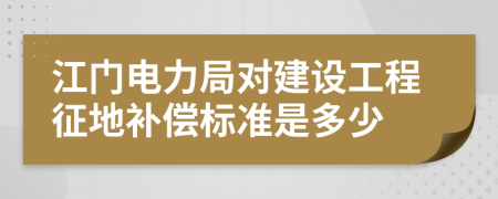 江门电力局对建设工程征地补偿标准是多少