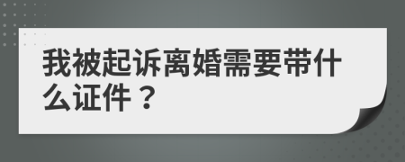 我被起诉离婚需要带什么证件？