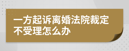 一方起诉离婚法院裁定不受理怎么办