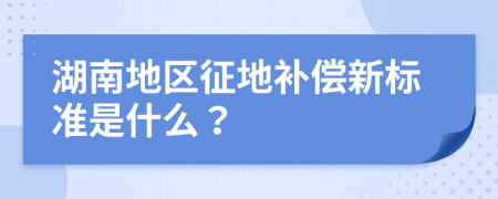 湖南地区征地补偿新标准是什么？