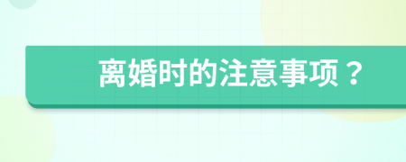 离婚时的注意事项？