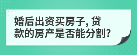 婚后出资买房子, 贷款的房产是否能分割?