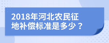 2018年河北农民征地补偿标准是多少？