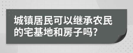 城镇居民可以继承农民的宅基地和房子吗?