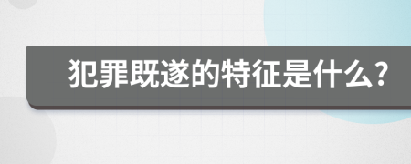 犯罪既遂的特征是什么?