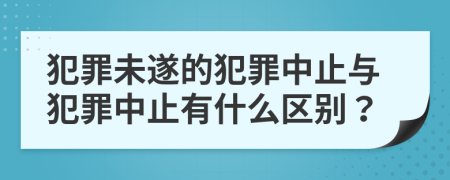 犯罪未遂的犯罪中止与犯罪中止有什么区别？