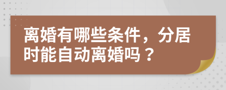 离婚有哪些条件，分居时能自动离婚吗？