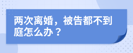 两次离婚，被告都不到庭怎么办？