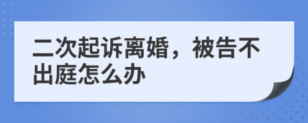 二次起诉离婚，被告不出庭怎么办