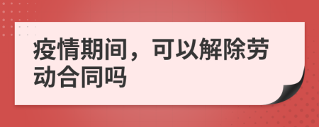 疫情期间，可以解除劳动合同吗