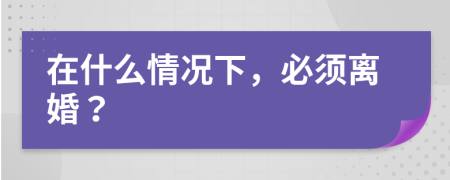 在什么情况下，必须离婚？