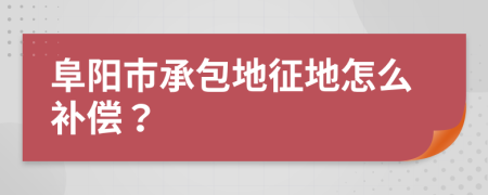 阜阳市承包地征地怎么补偿？