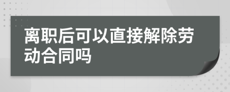 离职后可以直接解除劳动合同吗