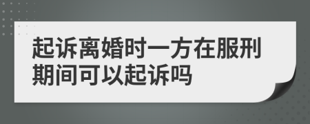 起诉离婚时一方在服刑期间可以起诉吗