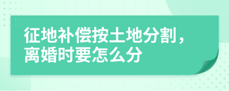 征地补偿按土地分割，离婚时要怎么分