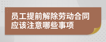 员工提前解除劳动合同应该注意哪些事项