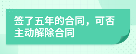 签了五年的合同，可否主动解除合同