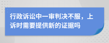 行政诉讼中一审判决不服，上诉时需要提供新的证据吗