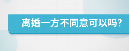 离婚一方不同意可以吗?